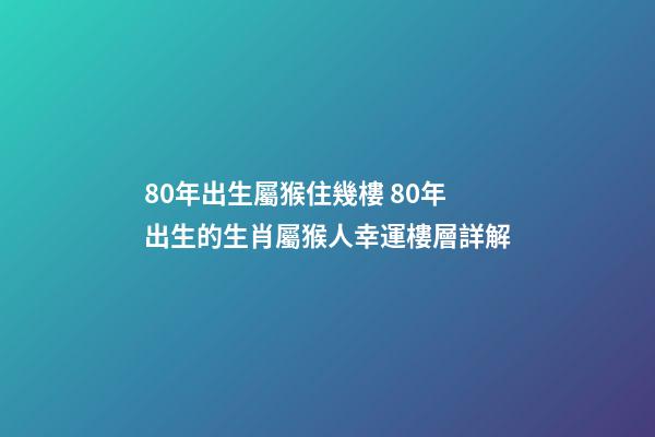 80年出生屬猴住幾樓 80年出生的生肖屬猴人幸運樓層詳解-第1張-觀點-玄機派